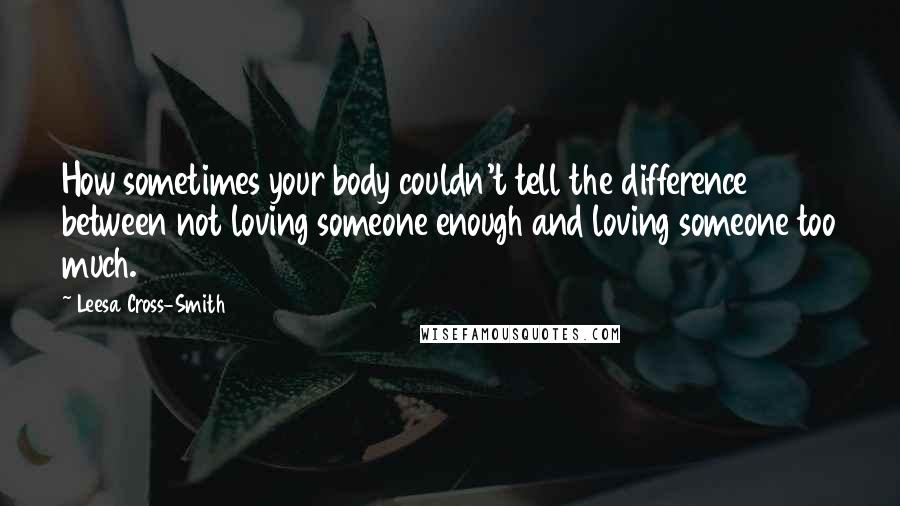 Leesa Cross-Smith Quotes: How sometimes your body couldn't tell the difference between not loving someone enough and loving someone too much.