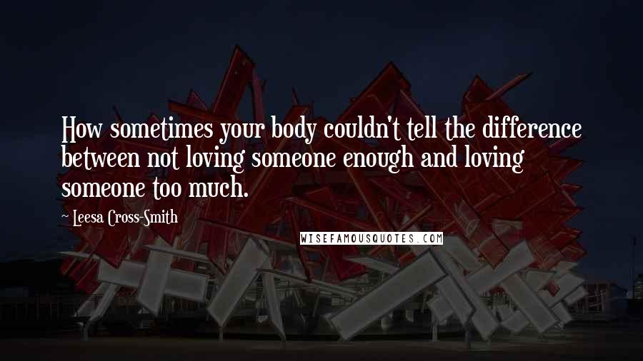 Leesa Cross-Smith Quotes: How sometimes your body couldn't tell the difference between not loving someone enough and loving someone too much.