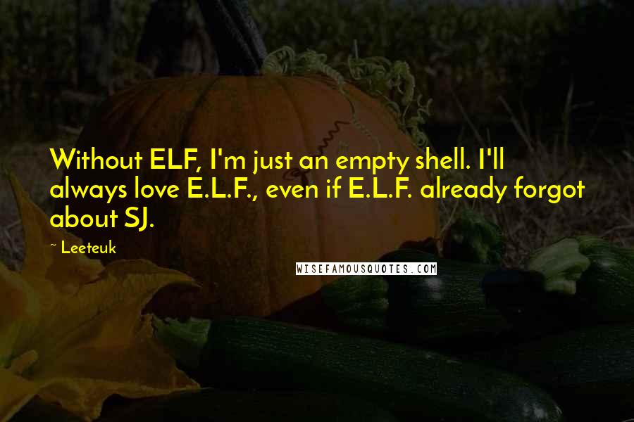 Leeteuk Quotes: Without ELF, I'm just an empty shell. I'll always love E.L.F., even if E.L.F. already forgot about SJ.