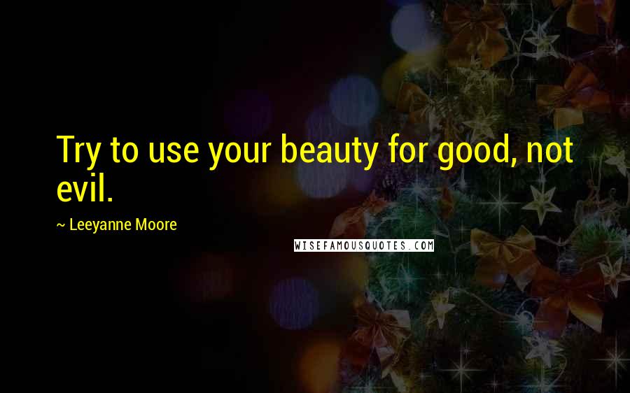 Leeyanne Moore Quotes: Try to use your beauty for good, not evil.