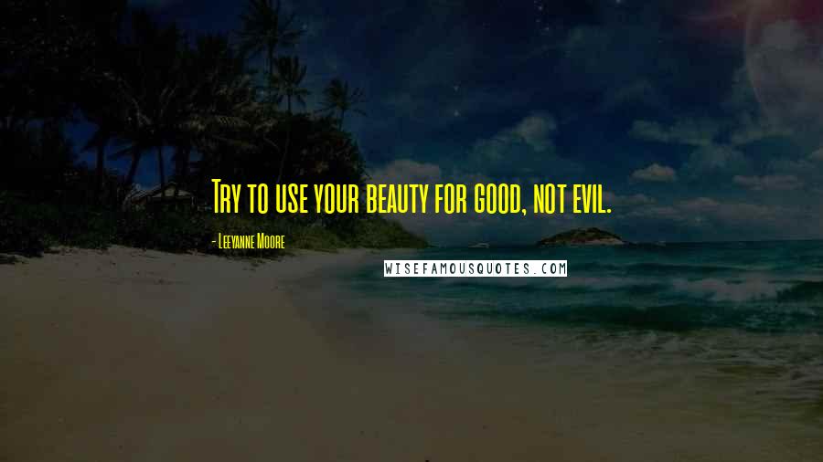 Leeyanne Moore Quotes: Try to use your beauty for good, not evil.