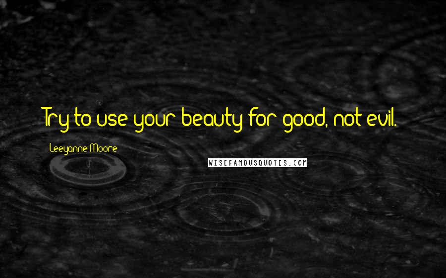 Leeyanne Moore Quotes: Try to use your beauty for good, not evil.