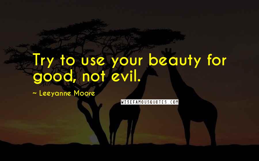 Leeyanne Moore Quotes: Try to use your beauty for good, not evil.