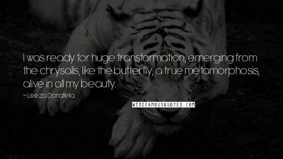 Leeza Donatella Quotes: I was ready for huge transformation, emerging from the chrysalis, like the butterfly, a true metamorphosis, alive in all my beauty.