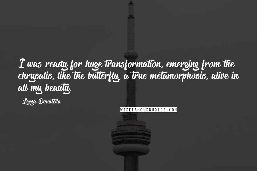 Leeza Donatella Quotes: I was ready for huge transformation, emerging from the chrysalis, like the butterfly, a true metamorphosis, alive in all my beauty.