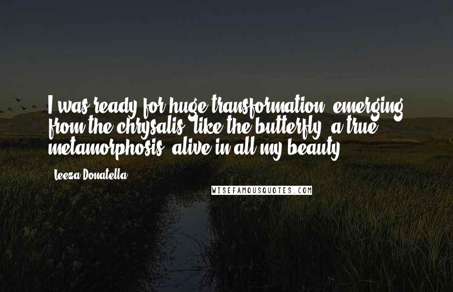 Leeza Donatella Quotes: I was ready for huge transformation, emerging from the chrysalis, like the butterfly, a true metamorphosis, alive in all my beauty.