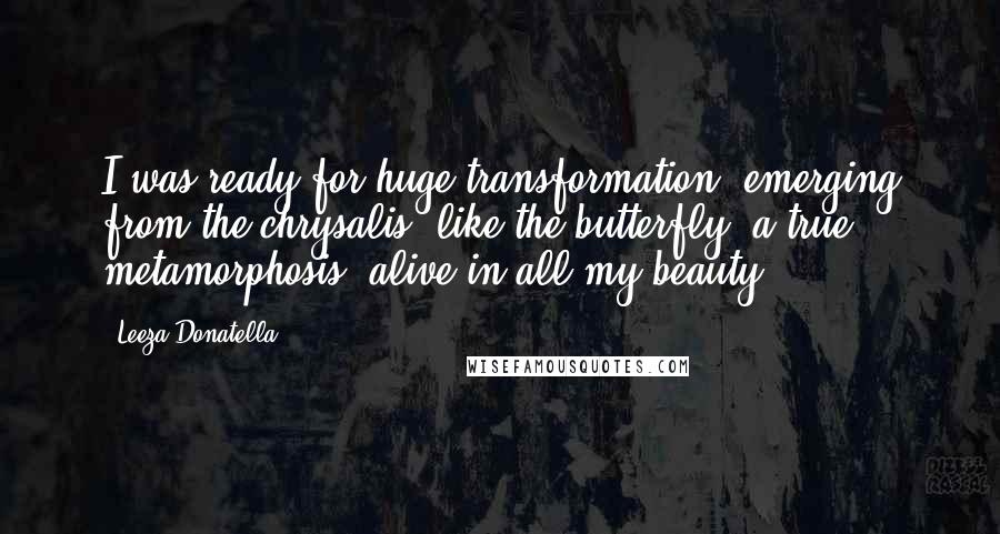 Leeza Donatella Quotes: I was ready for huge transformation, emerging from the chrysalis, like the butterfly, a true metamorphosis, alive in all my beauty.