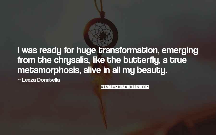 Leeza Donatella Quotes: I was ready for huge transformation, emerging from the chrysalis, like the butterfly, a true metamorphosis, alive in all my beauty.