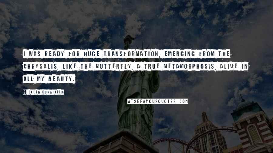 Leeza Donatella Quotes: I was ready for huge transformation, emerging from the chrysalis, like the butterfly, a true metamorphosis, alive in all my beauty.