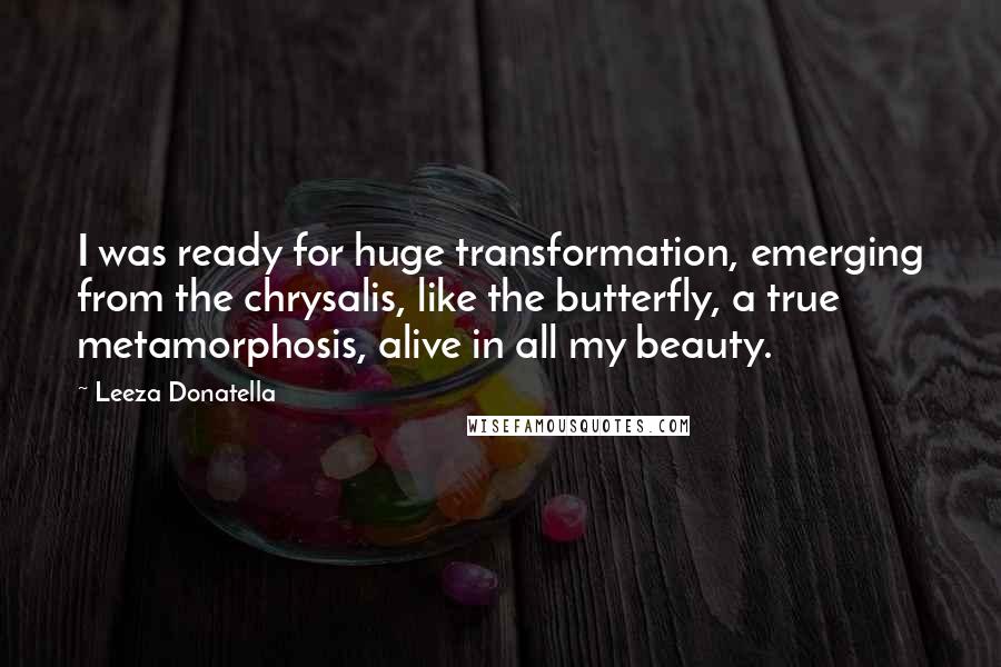 Leeza Donatella Quotes: I was ready for huge transformation, emerging from the chrysalis, like the butterfly, a true metamorphosis, alive in all my beauty.