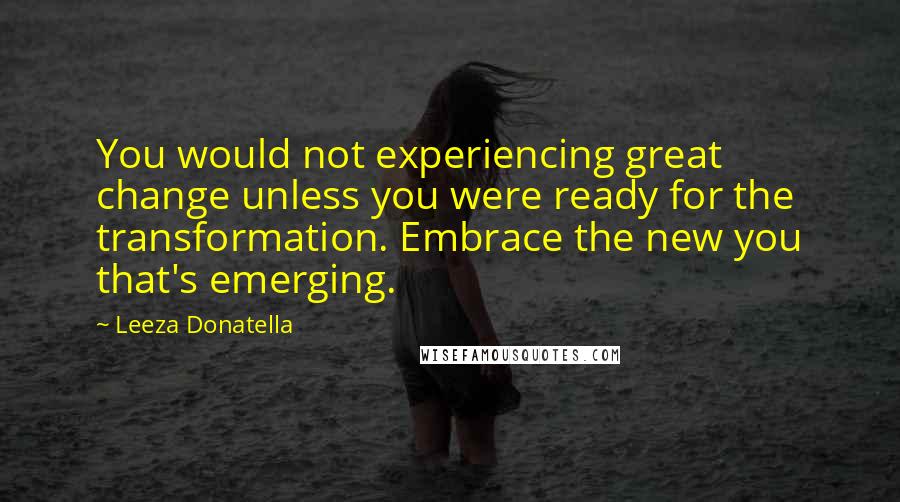 Leeza Donatella Quotes: You would not experiencing great change unless you were ready for the transformation. Embrace the new you that's emerging.
