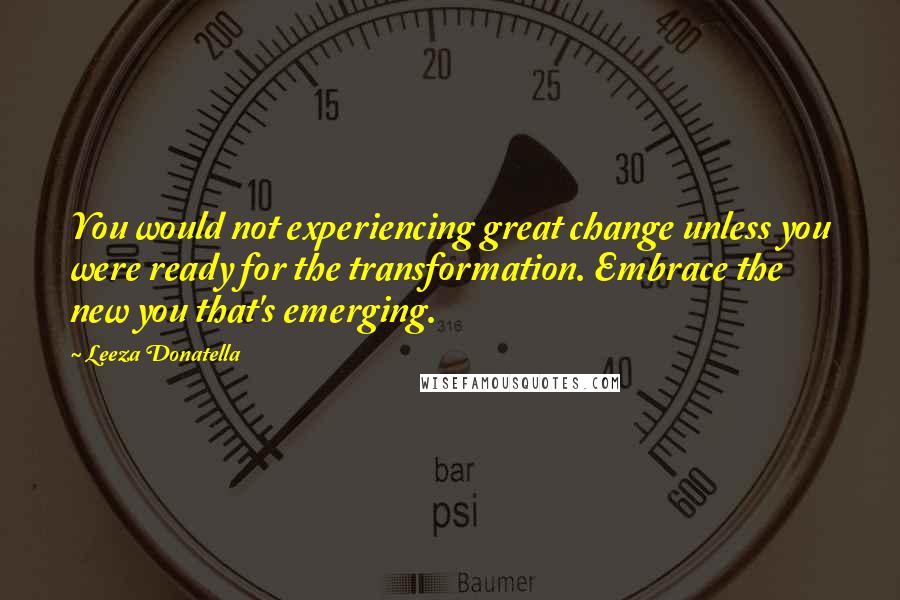 Leeza Donatella Quotes: You would not experiencing great change unless you were ready for the transformation. Embrace the new you that's emerging.