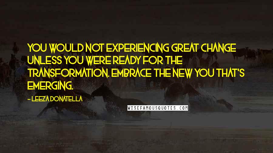 Leeza Donatella Quotes: You would not experiencing great change unless you were ready for the transformation. Embrace the new you that's emerging.