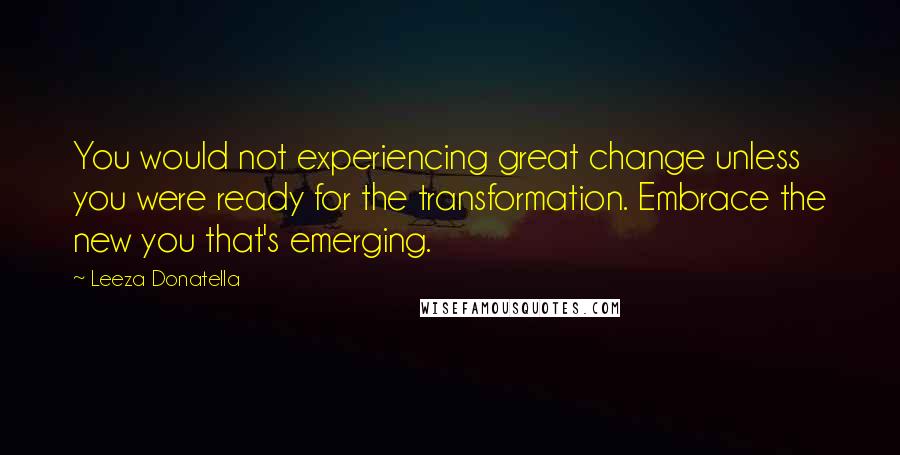 Leeza Donatella Quotes: You would not experiencing great change unless you were ready for the transformation. Embrace the new you that's emerging.