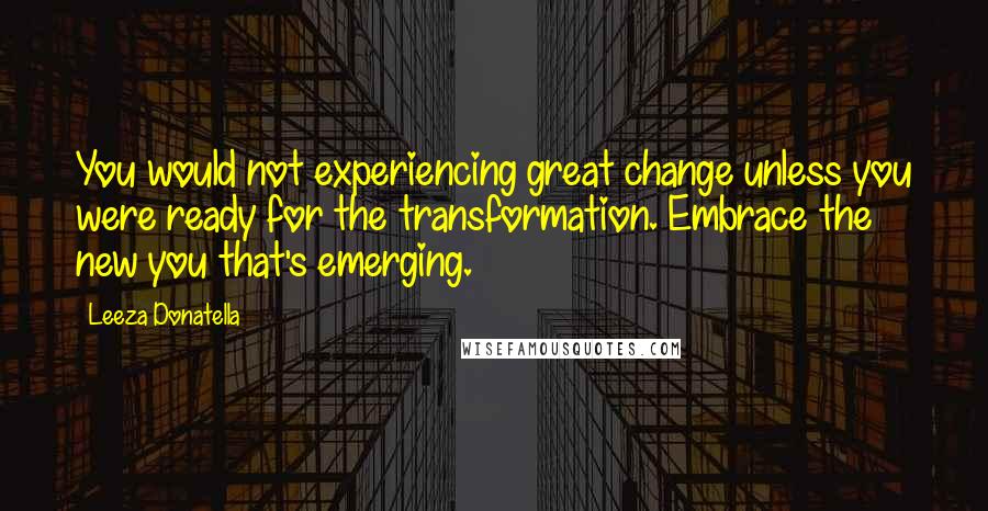 Leeza Donatella Quotes: You would not experiencing great change unless you were ready for the transformation. Embrace the new you that's emerging.