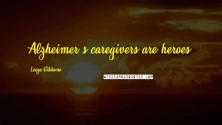 Leeza Gibbons Quotes: Alzheimer's caregivers are heroes.