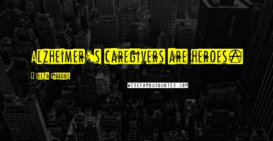 Leeza Gibbons Quotes: Alzheimer's caregivers are heroes.