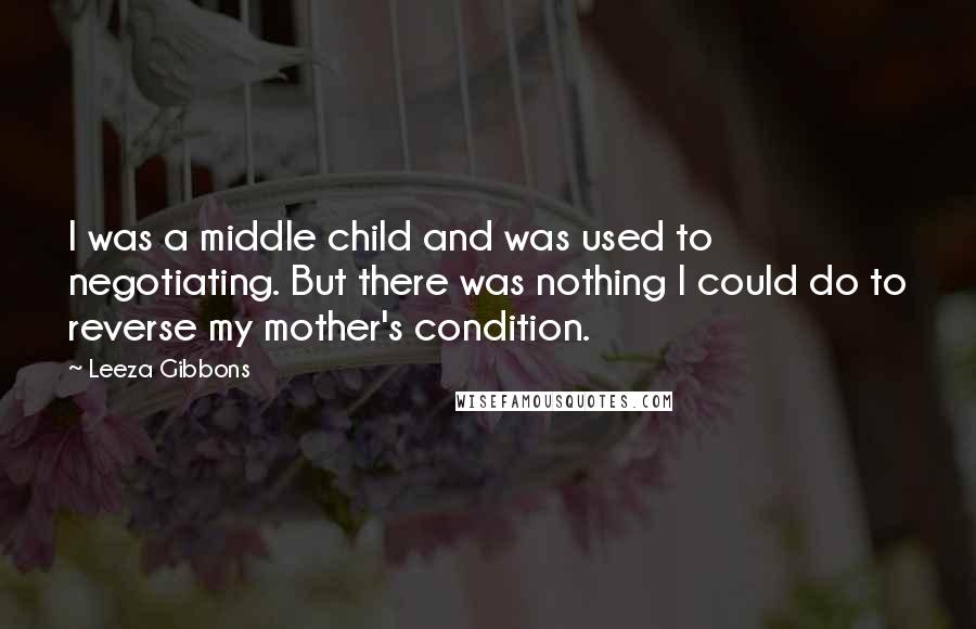 Leeza Gibbons Quotes: I was a middle child and was used to negotiating. But there was nothing I could do to reverse my mother's condition.