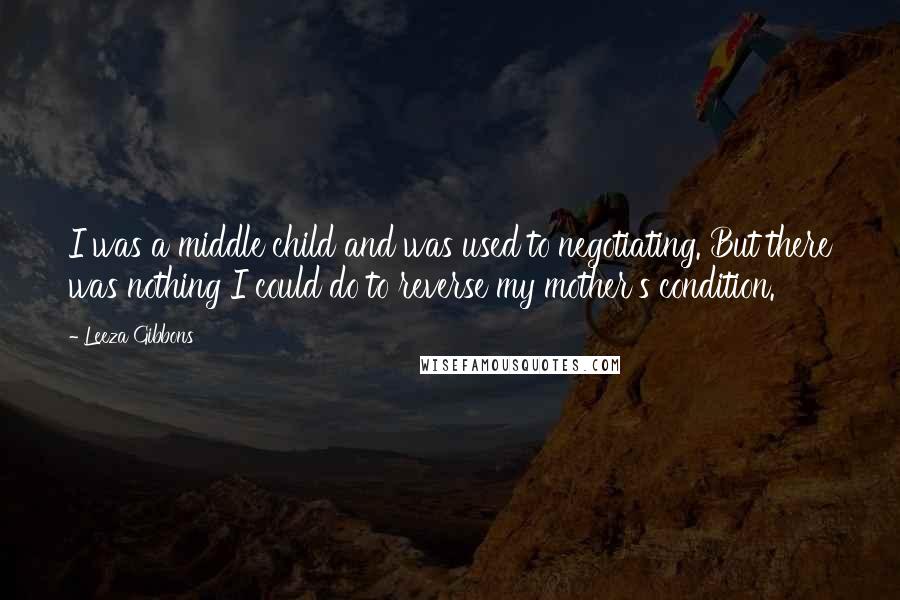Leeza Gibbons Quotes: I was a middle child and was used to negotiating. But there was nothing I could do to reverse my mother's condition.