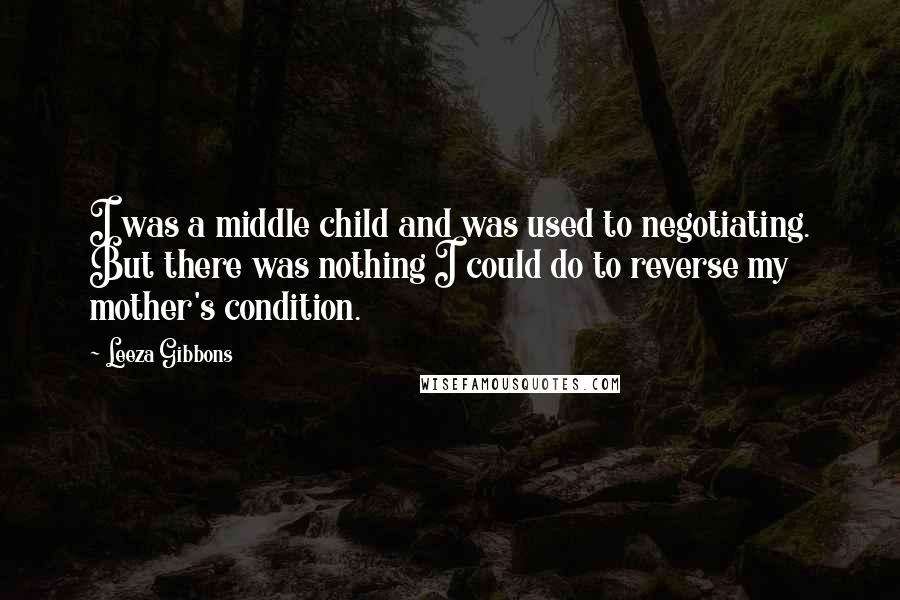 Leeza Gibbons Quotes: I was a middle child and was used to negotiating. But there was nothing I could do to reverse my mother's condition.