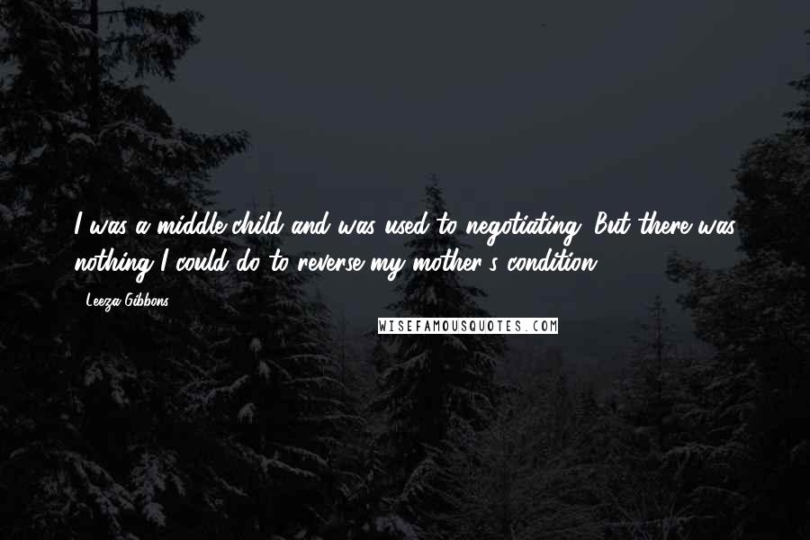 Leeza Gibbons Quotes: I was a middle child and was used to negotiating. But there was nothing I could do to reverse my mother's condition.
