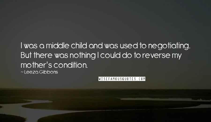 Leeza Gibbons Quotes: I was a middle child and was used to negotiating. But there was nothing I could do to reverse my mother's condition.