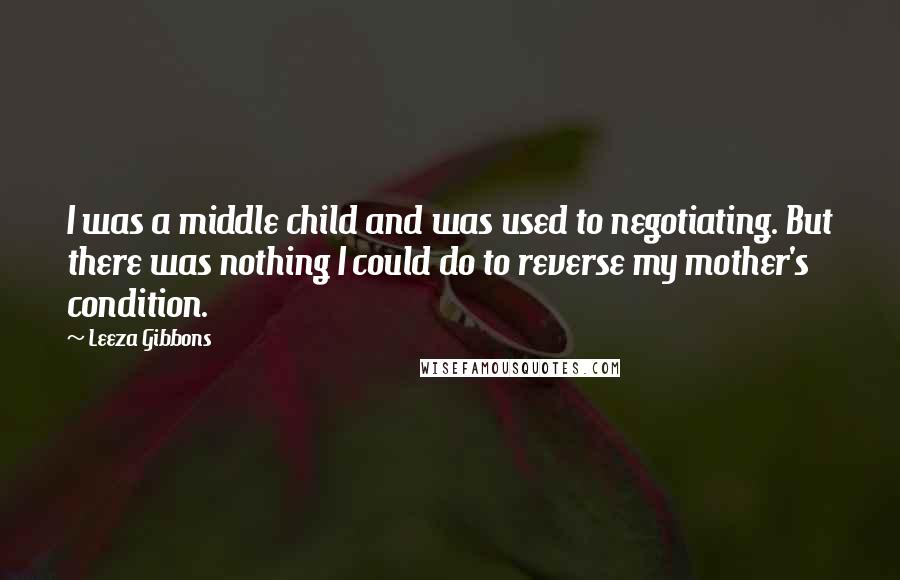 Leeza Gibbons Quotes: I was a middle child and was used to negotiating. But there was nothing I could do to reverse my mother's condition.