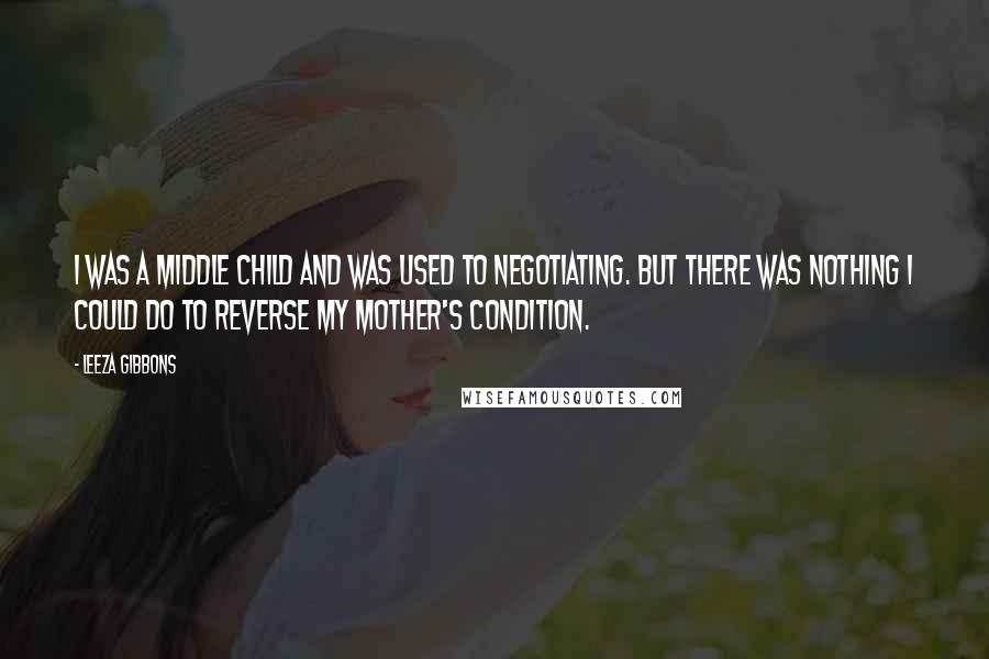 Leeza Gibbons Quotes: I was a middle child and was used to negotiating. But there was nothing I could do to reverse my mother's condition.