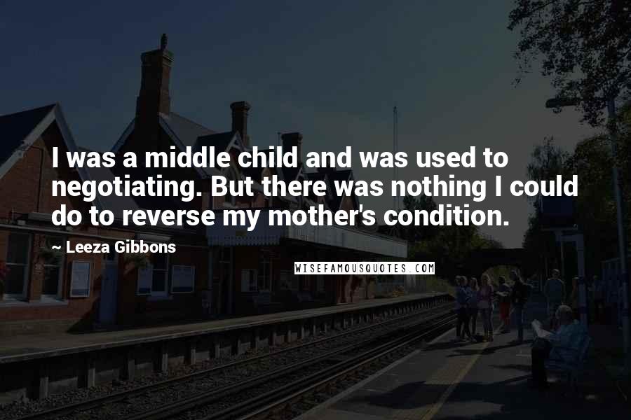 Leeza Gibbons Quotes: I was a middle child and was used to negotiating. But there was nothing I could do to reverse my mother's condition.