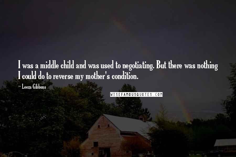 Leeza Gibbons Quotes: I was a middle child and was used to negotiating. But there was nothing I could do to reverse my mother's condition.
