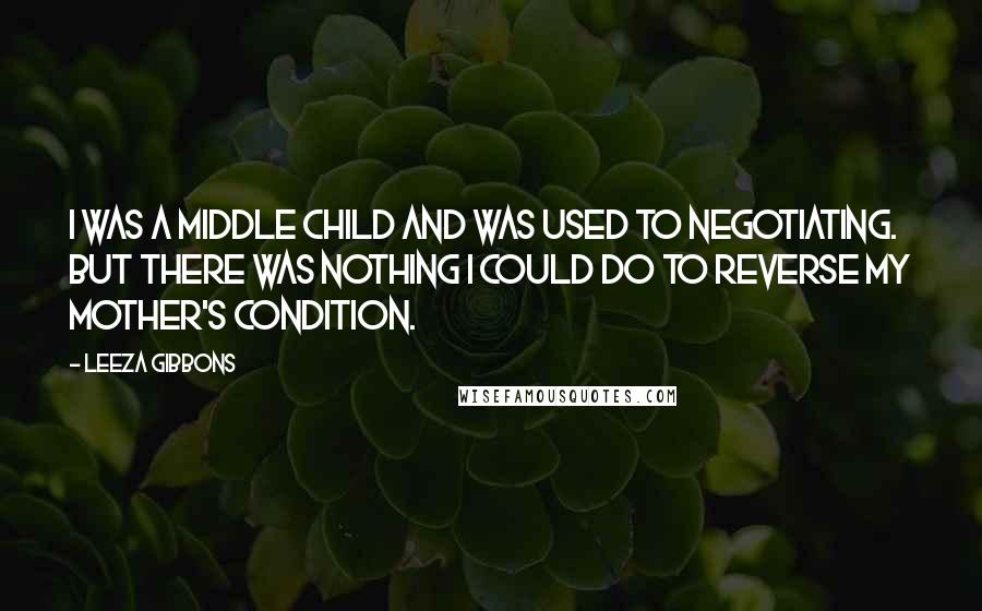 Leeza Gibbons Quotes: I was a middle child and was used to negotiating. But there was nothing I could do to reverse my mother's condition.