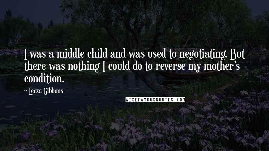 Leeza Gibbons Quotes: I was a middle child and was used to negotiating. But there was nothing I could do to reverse my mother's condition.