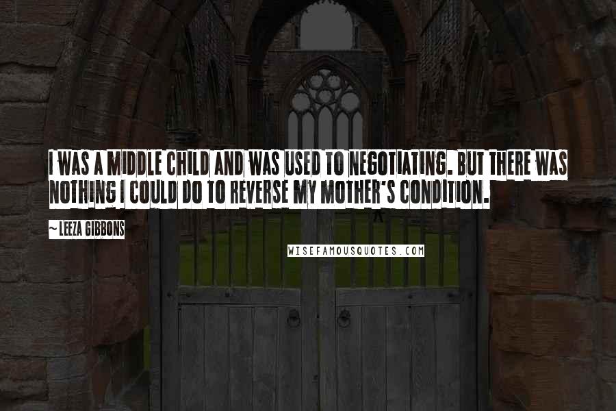 Leeza Gibbons Quotes: I was a middle child and was used to negotiating. But there was nothing I could do to reverse my mother's condition.