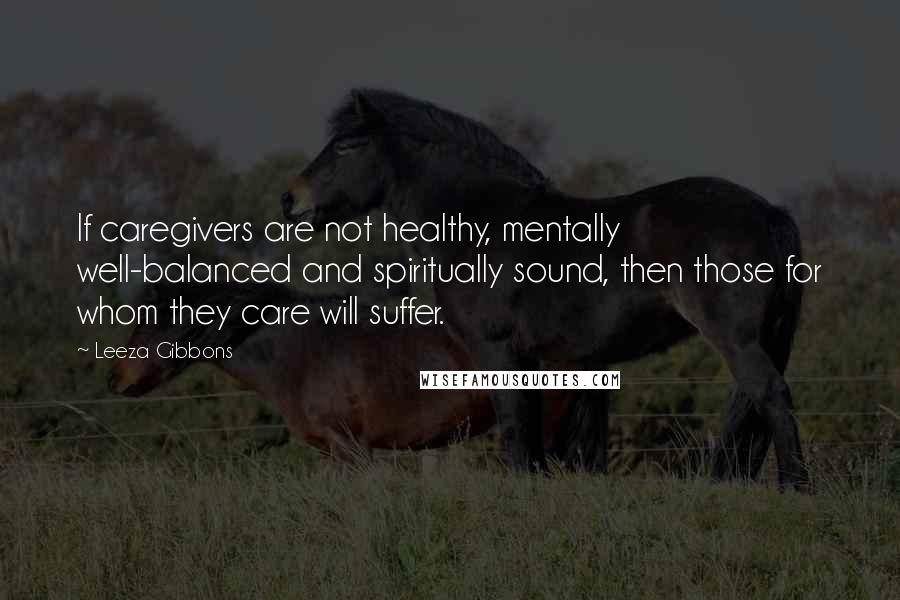 Leeza Gibbons Quotes: If caregivers are not healthy, mentally well-balanced and spiritually sound, then those for whom they care will suffer.