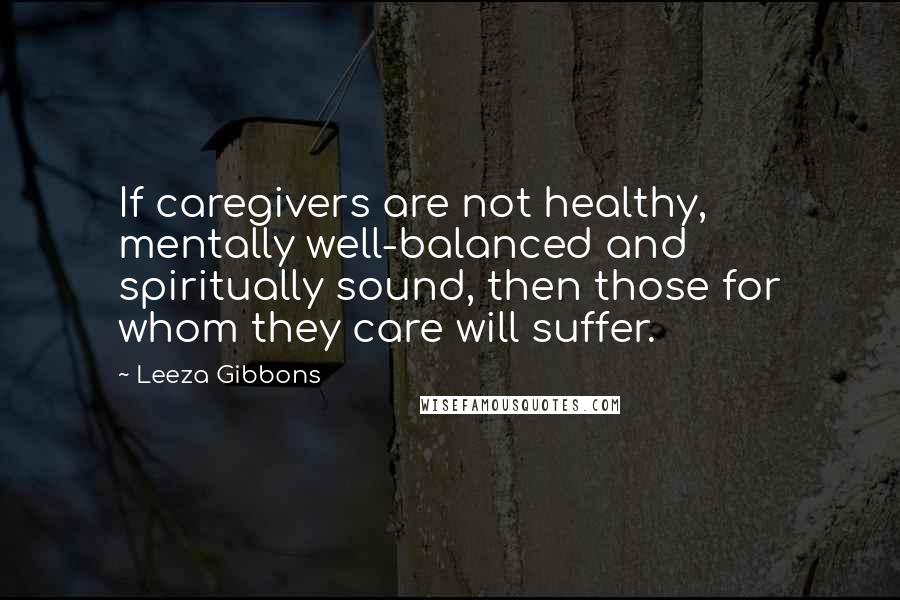 Leeza Gibbons Quotes: If caregivers are not healthy, mentally well-balanced and spiritually sound, then those for whom they care will suffer.