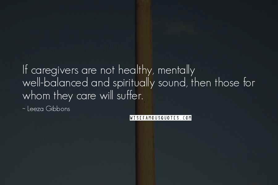 Leeza Gibbons Quotes: If caregivers are not healthy, mentally well-balanced and spiritually sound, then those for whom they care will suffer.