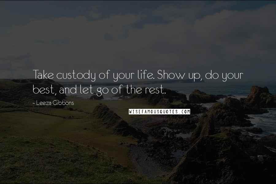 Leeza Gibbons Quotes: Take custody of your life. Show up, do your best, and let go of the rest.