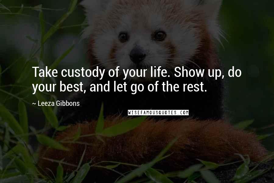 Leeza Gibbons Quotes: Take custody of your life. Show up, do your best, and let go of the rest.
