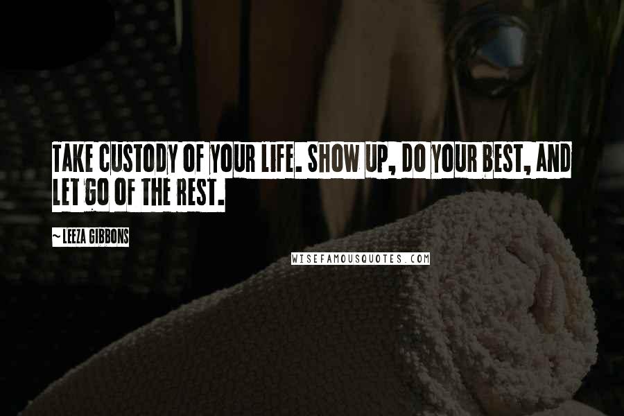 Leeza Gibbons Quotes: Take custody of your life. Show up, do your best, and let go of the rest.