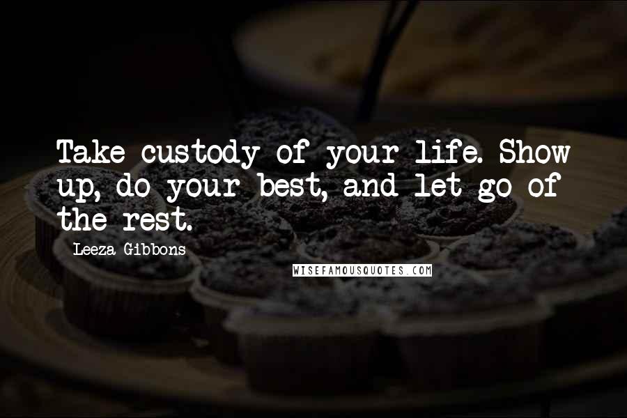 Leeza Gibbons Quotes: Take custody of your life. Show up, do your best, and let go of the rest.
