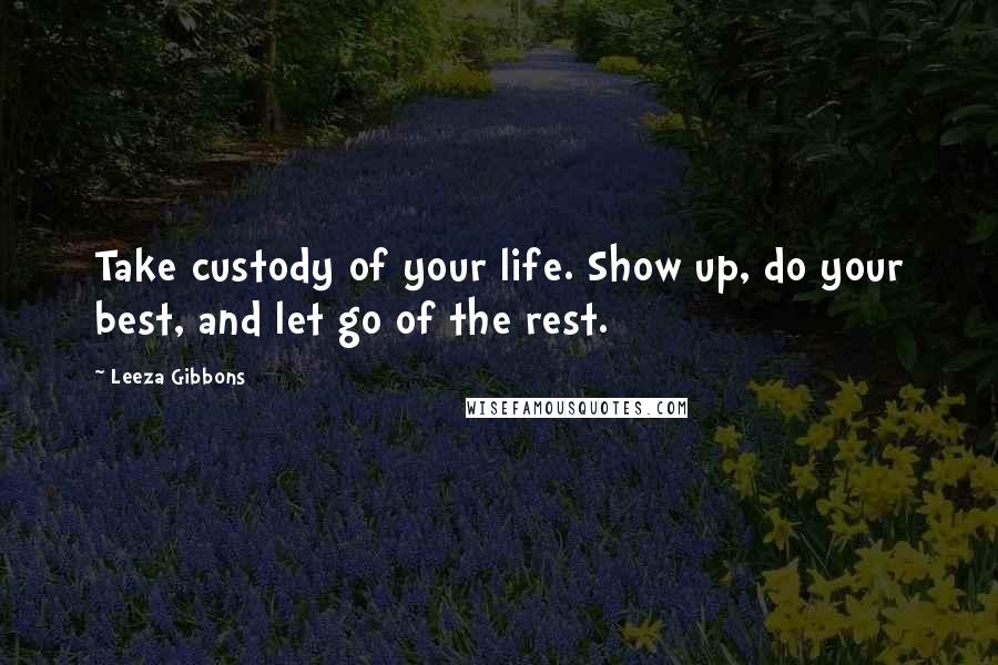 Leeza Gibbons Quotes: Take custody of your life. Show up, do your best, and let go of the rest.