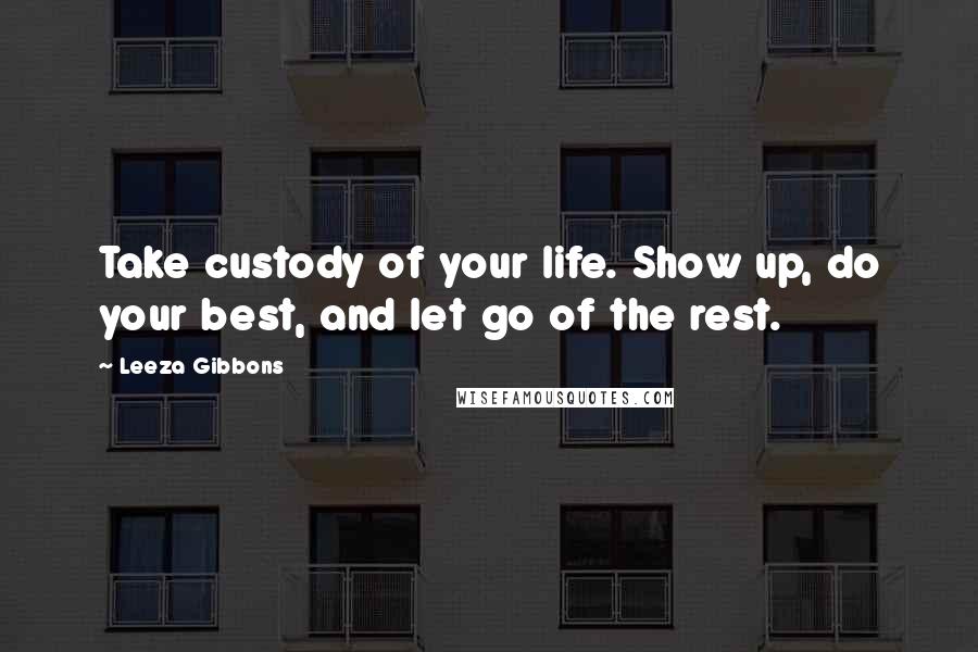 Leeza Gibbons Quotes: Take custody of your life. Show up, do your best, and let go of the rest.