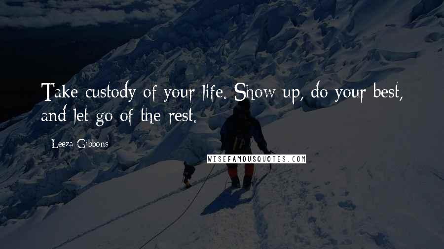 Leeza Gibbons Quotes: Take custody of your life. Show up, do your best, and let go of the rest.