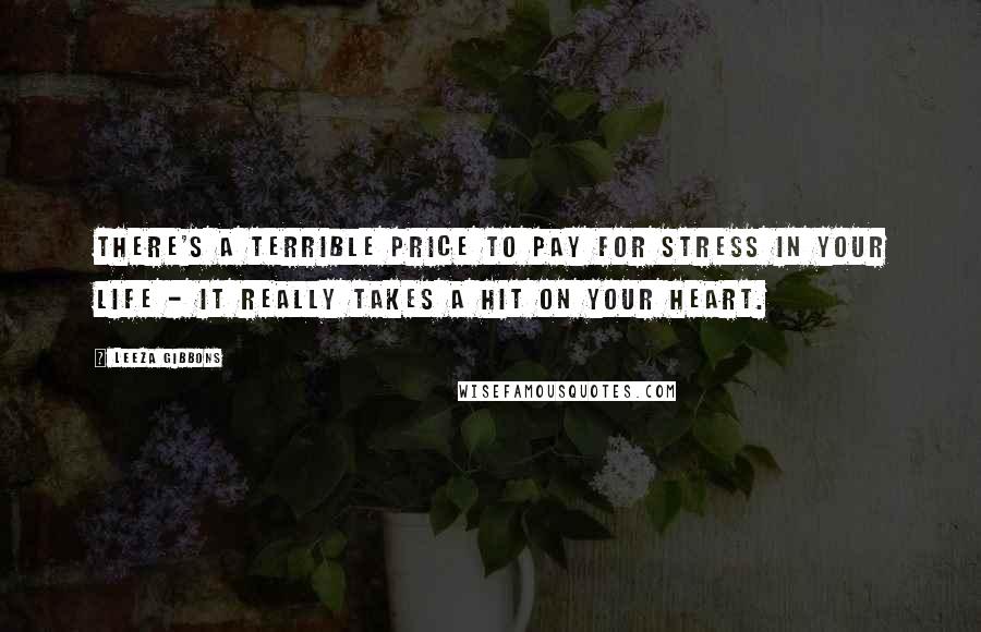 Leeza Gibbons Quotes: There's a terrible price to pay for stress in your life - it really takes a hit on your heart.