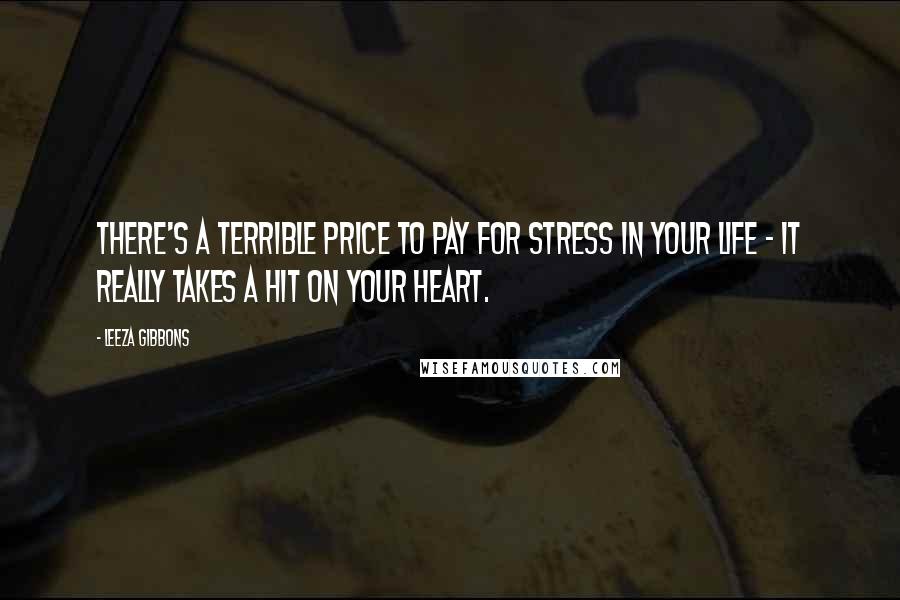 Leeza Gibbons Quotes: There's a terrible price to pay for stress in your life - it really takes a hit on your heart.