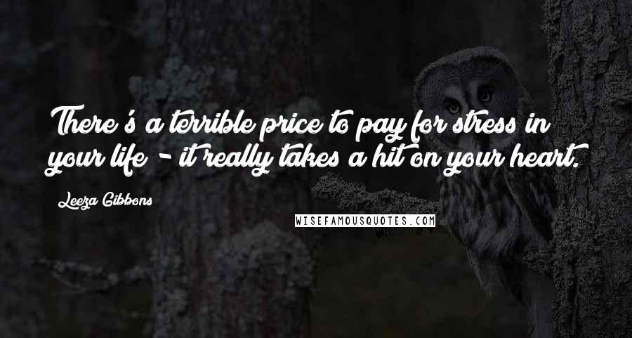 Leeza Gibbons Quotes: There's a terrible price to pay for stress in your life - it really takes a hit on your heart.