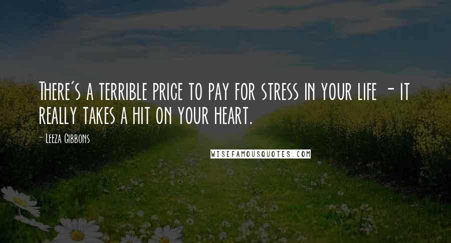 Leeza Gibbons Quotes: There's a terrible price to pay for stress in your life - it really takes a hit on your heart.