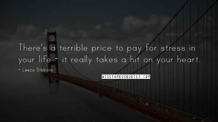 Leeza Gibbons Quotes: There's a terrible price to pay for stress in your life - it really takes a hit on your heart.