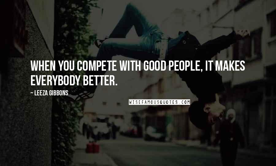 Leeza Gibbons Quotes: When you compete with good people, it makes everybody better.