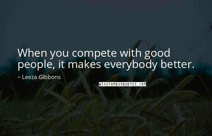 Leeza Gibbons Quotes: When you compete with good people, it makes everybody better.